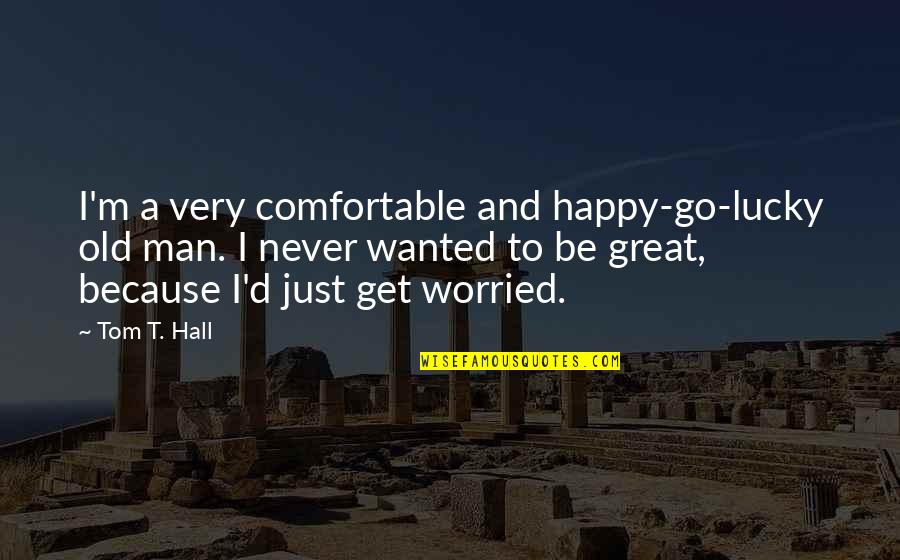 Never Be Happy Quotes By Tom T. Hall: I'm a very comfortable and happy-go-lucky old man. Never Be Happy Quotes By Tom T. Hall: I'm a very comfortable and happy-go-lucky old man.