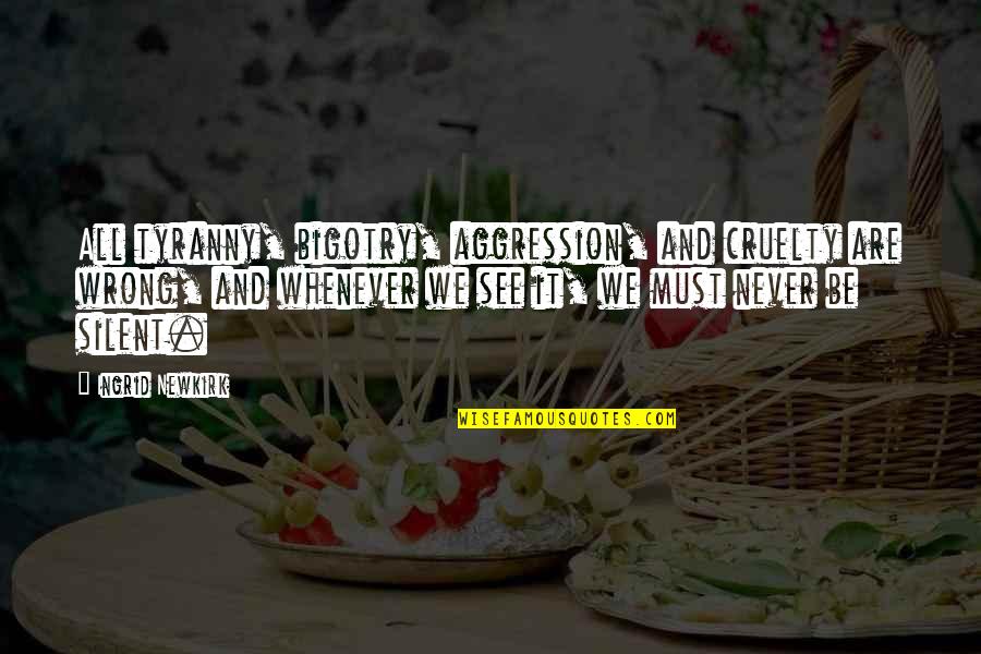 Never Be Silent Quotes By Ingrid Newkirk: All tyranny, bigotry, aggression, and cruelty are wrong, Never Be Silent Quotes By Ingrid Newkirk: All tyranny, bigotry, aggression, and cruelty are wrong,