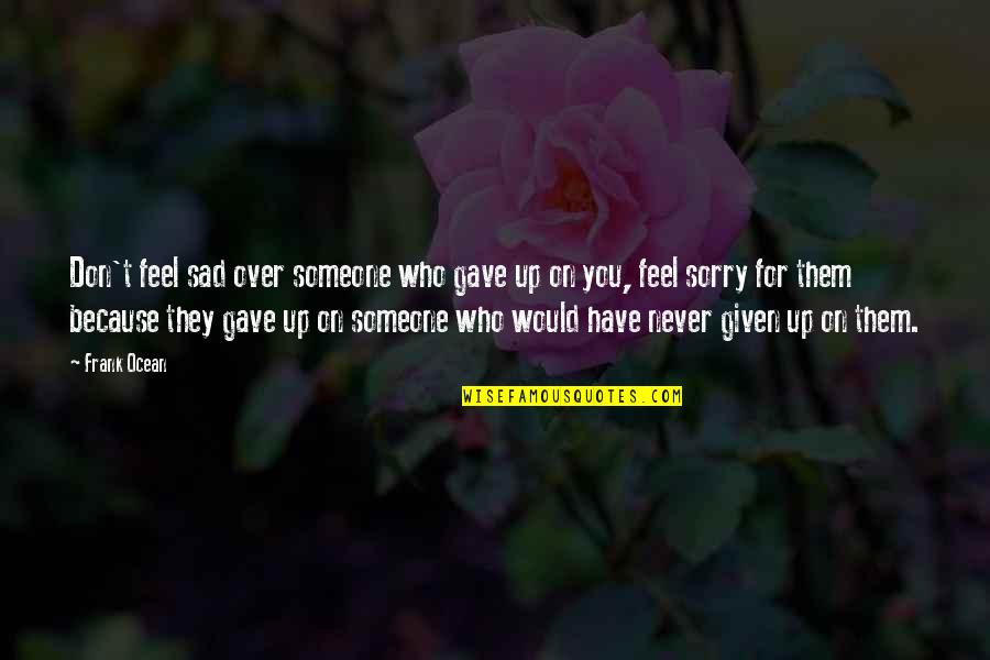 Never Be Sorry Quotes By Frank Ocean: Don't feel sad over someone who gave up Never Be Sorry Quotes By Frank Ocean: Don't feel sad over someone who gave up