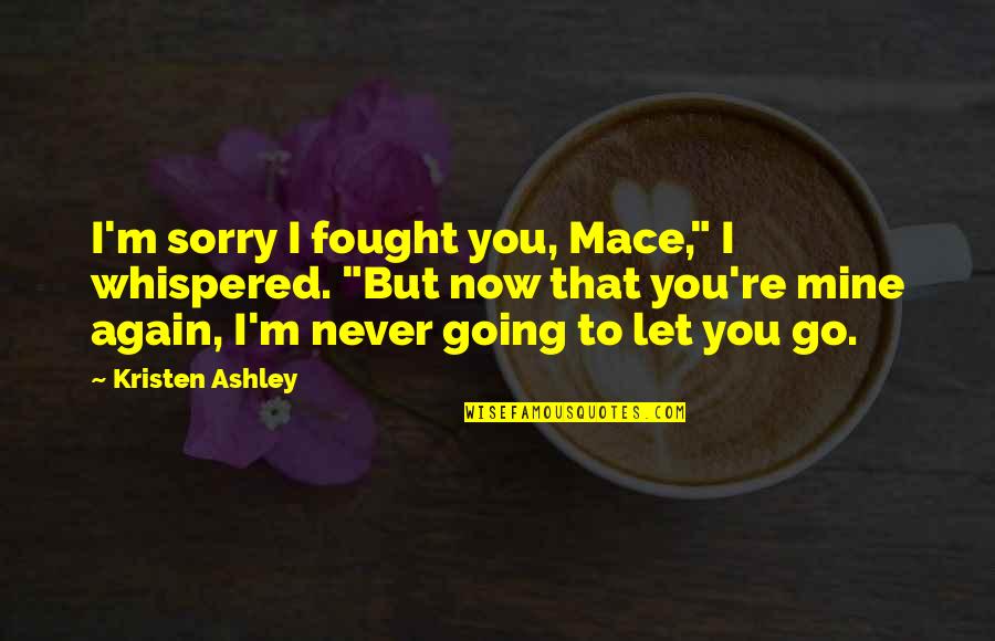 Never Be Sorry Quotes By Kristen Ashley: I'm sorry I fought you, Mace," I whispered.