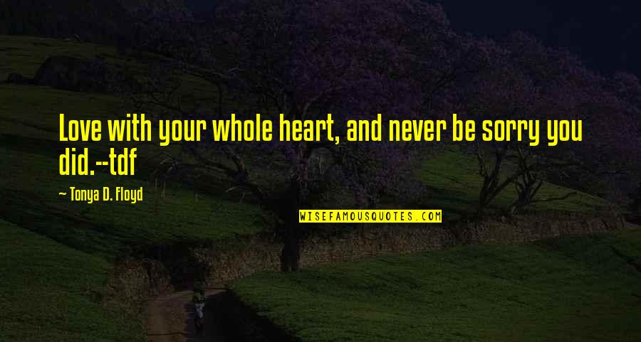 Never Be Sorry Quotes By Tonya D. Floyd: Love with your whole heart, and never be