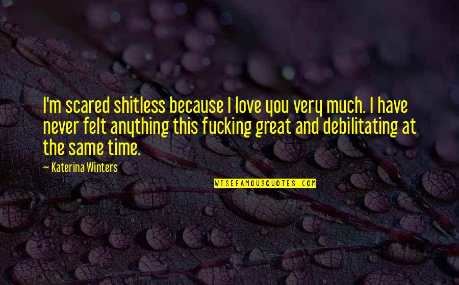 Never Be The Same Love Quotes By Katerina Winters: I'm scared shitless because I love you very Never Be The Same Love Quotes By Katerina Winters: I'm scared shitless because I love you very