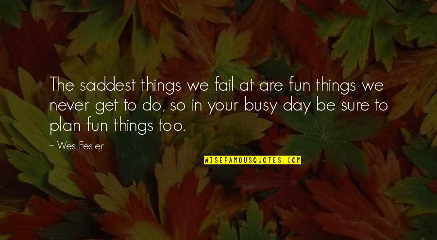 Never Be Too Busy Quotes By Wes Fesler: The saddest things we fail at are fun