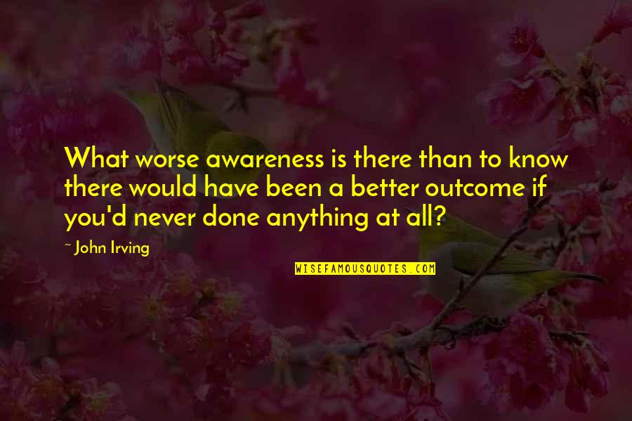 Never Been Better Quotes By John Irving: What worse awareness is there than to know