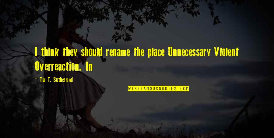 Never Been Here Before Quotes By Tui T. Sutherland: I think they should rename the place Unnecessary Never Been Here Before Quotes By Tui T. Sutherland: I think they should rename the place Unnecessary