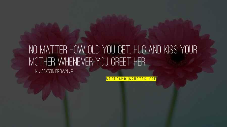 Never Beg For Anything Quotes By H. Jackson Brown Jr.: No matter how old you get, hug and Never Beg For Anything Quotes By H. Jackson Brown Jr.: No matter how old you get, hug and