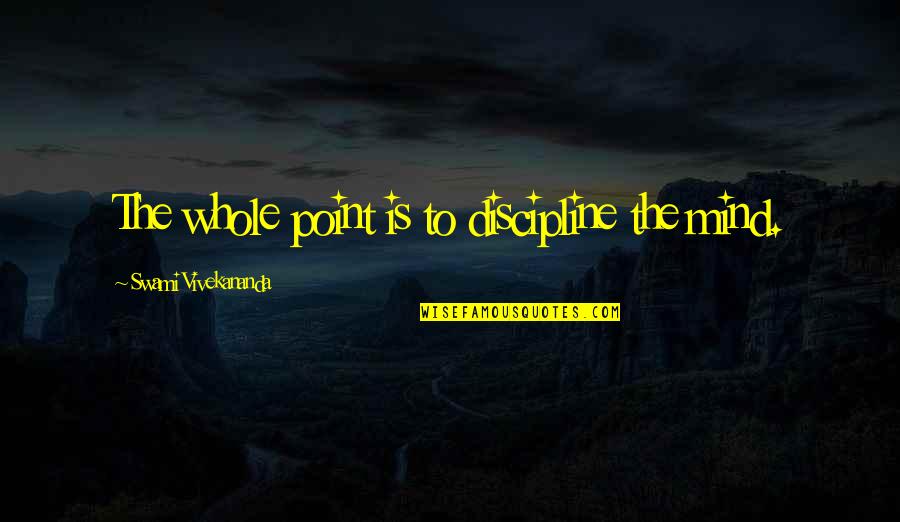 Never Being Loved Quotes By Swami Vivekananda: The whole point is to discipline the mind.