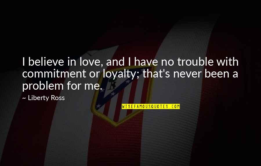Never Believe Me Quotes By Liberty Ross: I believe in love, and I have no Never Believe Me Quotes By Liberty Ross: I believe in love, and I have no