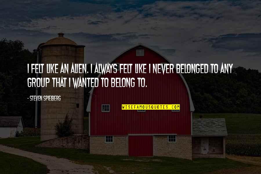 Never Belonged Quotes By Steven Spielberg: I felt like an alien. I always felt Never Belonged Quotes By Steven Spielberg: I felt like an alien. I always felt