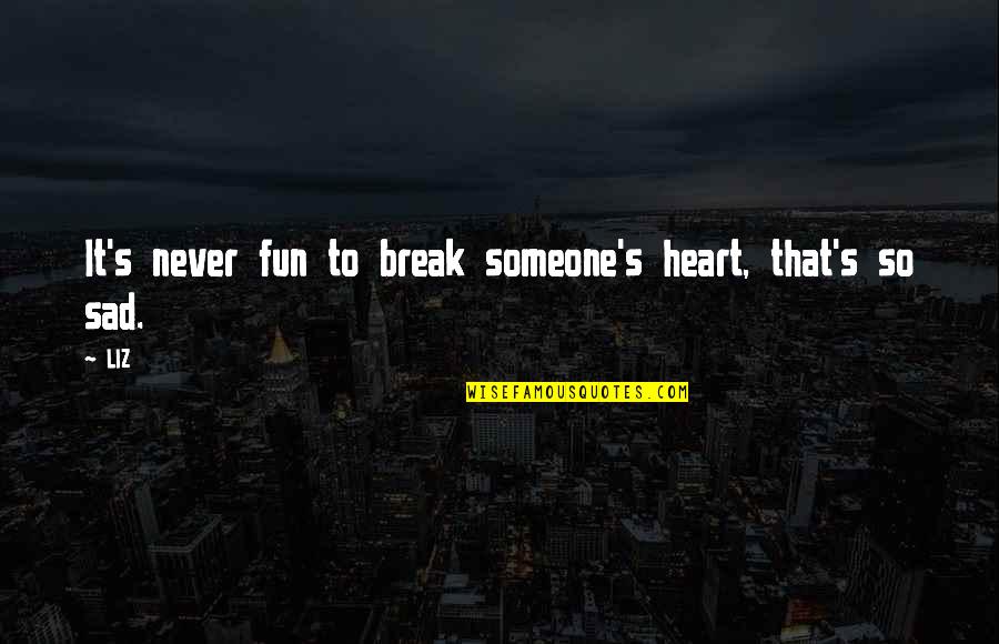 Never Break Quotes By LIZ: It's never fun to break someone's heart, that's