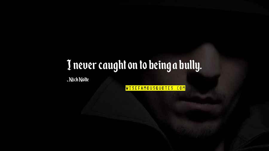 Never Caught Quotes By Nick Nolte: I never caught on to being a bully. Never Caught Quotes By Nick Nolte: I never caught on to being a bully.