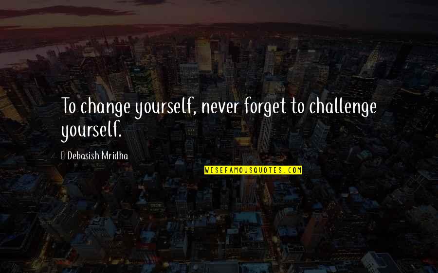 Never Change Quotes Quotes By Debasish Mridha: To change yourself, never forget to challenge yourself.