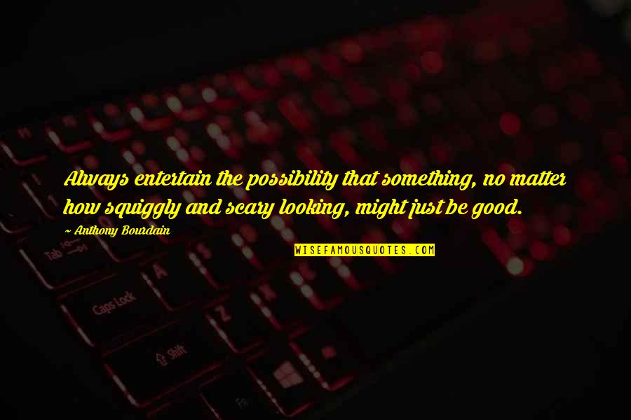 Never Compare Your Life Quotes By Anthony Bourdain: Always entertain the possibility that something, no matter Never Compare Your Life Quotes By Anthony Bourdain: Always entertain the possibility that something, no matter