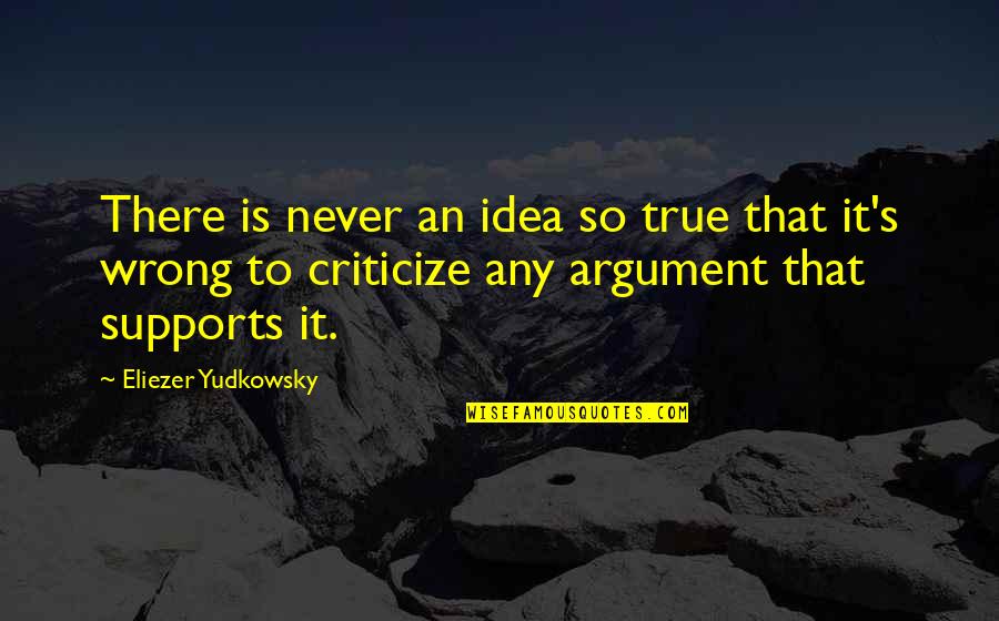 Never Criticize Quotes By Eliezer Yudkowsky: There is never an idea so true that