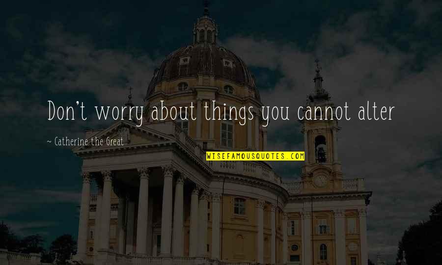 Never Crying Over A Guy Quotes By Catherine The Great: Don't worry about things you cannot alter