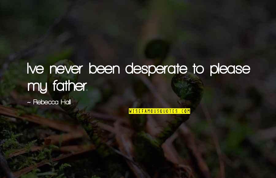 Never Desperate Quotes By Rebecca Hall: I've never been desperate to please my father. Never Desperate Quotes By Rebecca Hall: I've never been desperate to please my father.