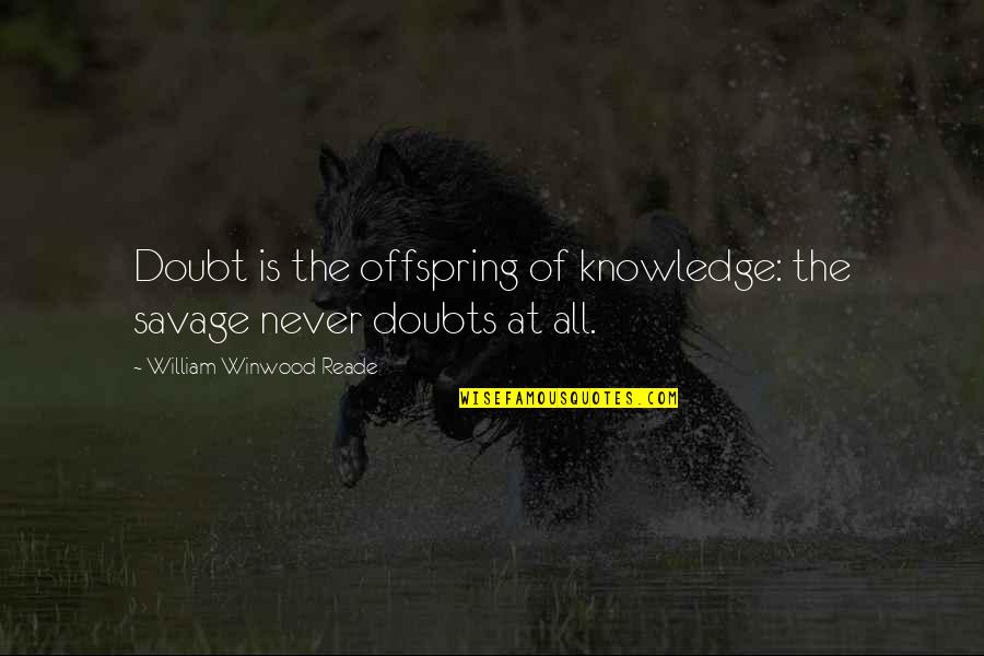 Never Doubt Us Quotes By William Winwood Reade: Doubt is the offspring of knowledge: the savage Never Doubt Us Quotes By William Winwood Reade: Doubt is the offspring of knowledge: the savage