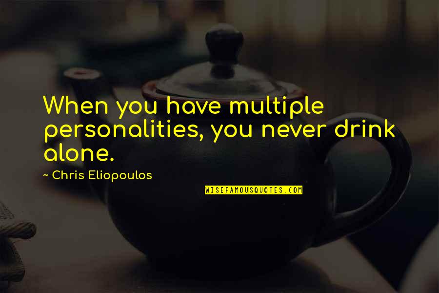 Never Drink Alone Quotes By Chris Eliopoulos: When you have multiple personalities, you never drink Never Drink Alone Quotes By Chris Eliopoulos: When you have multiple personalities, you never drink
