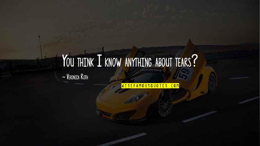 Never Ending Desire Quotes By Veronica Roth: You think I know anything about tears? Never Ending Desire Quotes By Veronica Roth: You think I know anything about tears?