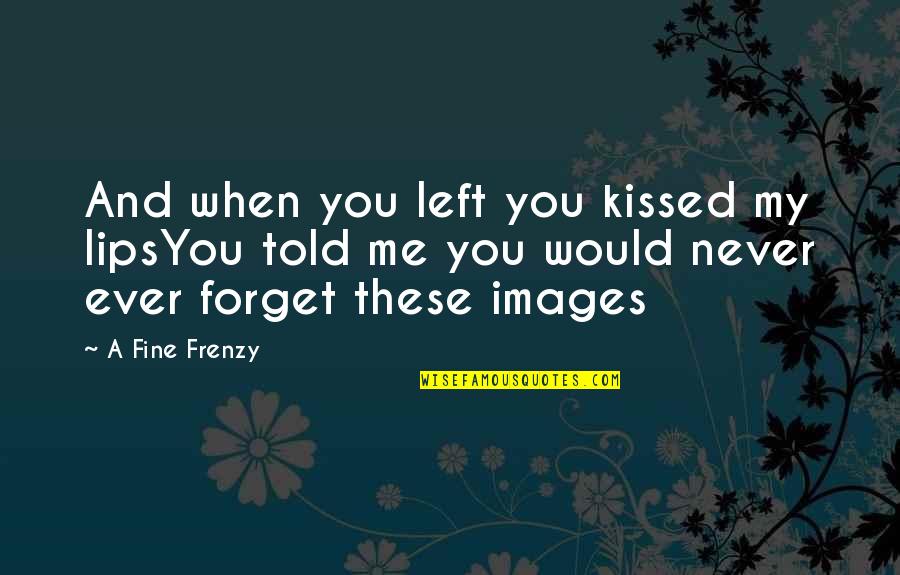 Never Ever Forget You Quotes By A Fine Frenzy: And when you left you kissed my lipsYou