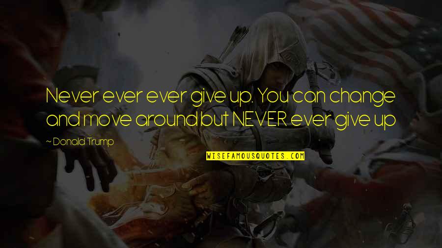 Never Ever Giving Up Quotes By Donald Trump: Never ever ever give up. You can change