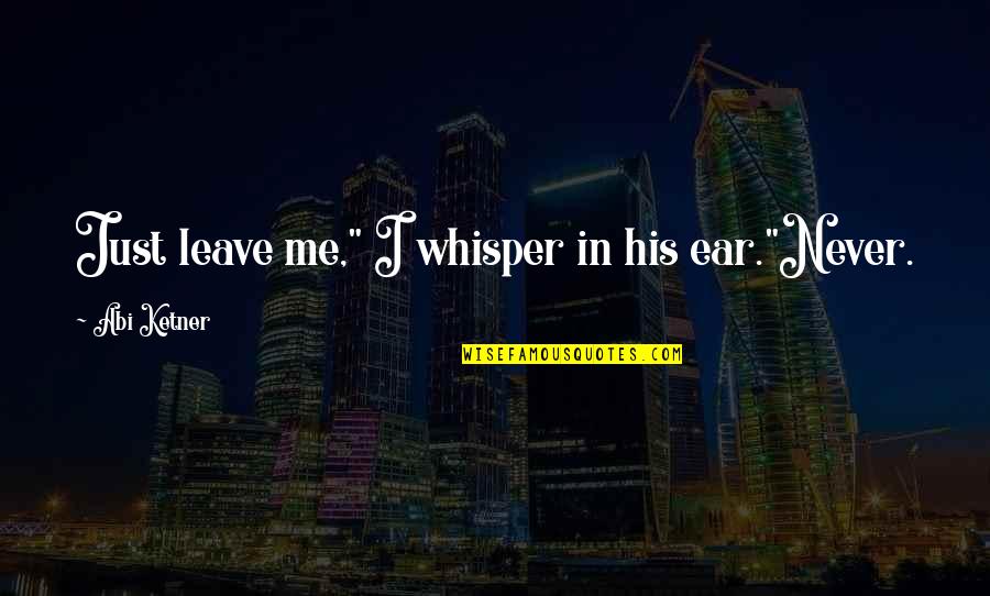 Never Ever Leave Me Quotes By Abi Ketner: Just leave me," I whisper in his ear."Never. Never Ever Leave Me Quotes By Abi Ketner: Just leave me," I whisper in his ear."Never.