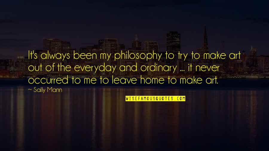 Never Ever Leave Me Quotes By Sally Mann: It's always been my philosophy to try to Never Ever Leave Me Quotes By Sally Mann: It's always been my philosophy to try to