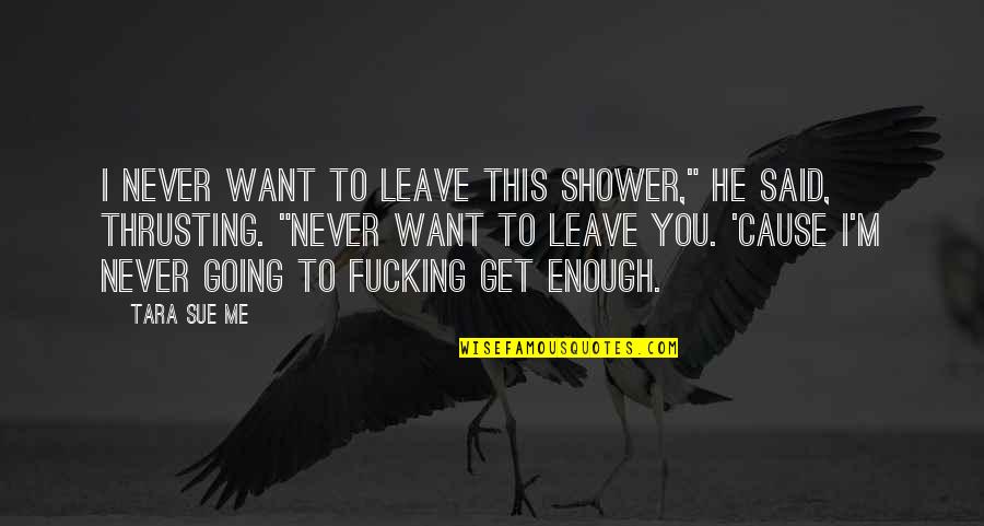 Never Ever Leave Me Quotes By Tara Sue Me: I never want to leave this shower," he Never Ever Leave Me Quotes By Tara Sue Me: I never want to leave this shower," he