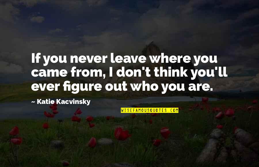 Never Ever Leave You Quotes By Katie Kacvinsky: If you never leave where you came from,
