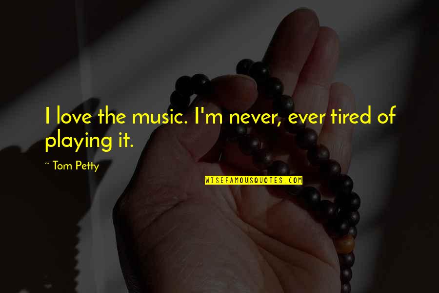 Never Ever Love Quotes By Tom Petty: I love the music. I'm never, ever tired