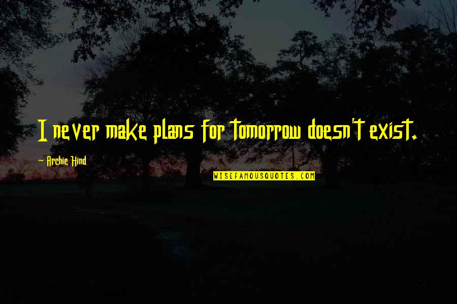 Never Exist Quotes By Archie Hind: I never make plans for tomorrow doesn't exist.