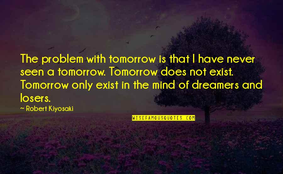 Never Exist Quotes By Robert Kiyosaki: The problem with tomorrow is that I have