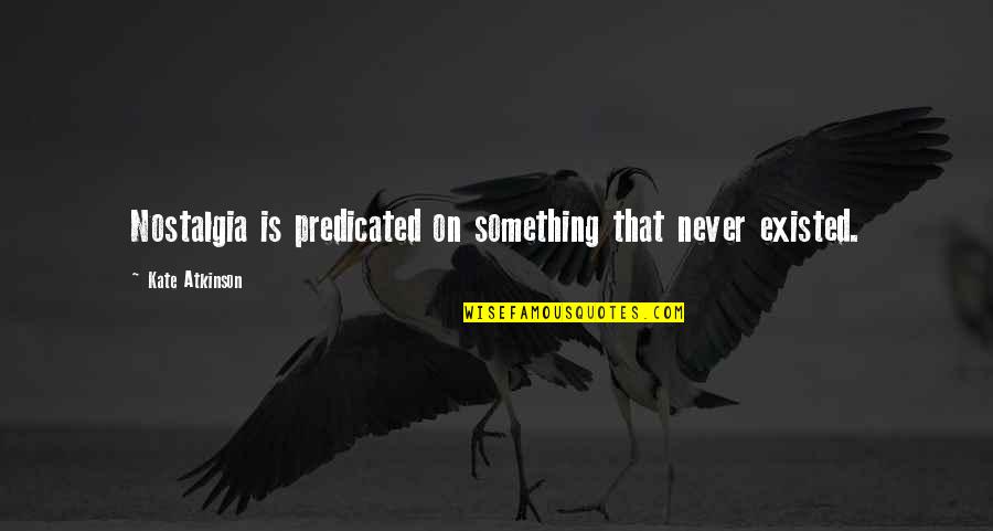 Never Existed Quotes By Kate Atkinson: Nostalgia is predicated on something that never existed. Never Existed Quotes By Kate Atkinson: Nostalgia is predicated on something that never existed.