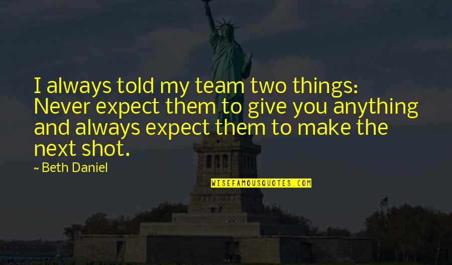 Never Expect Anything Quotes By Beth Daniel: I always told my team two things: Never Never Expect Anything Quotes By Beth Daniel: I always told my team two things: Never