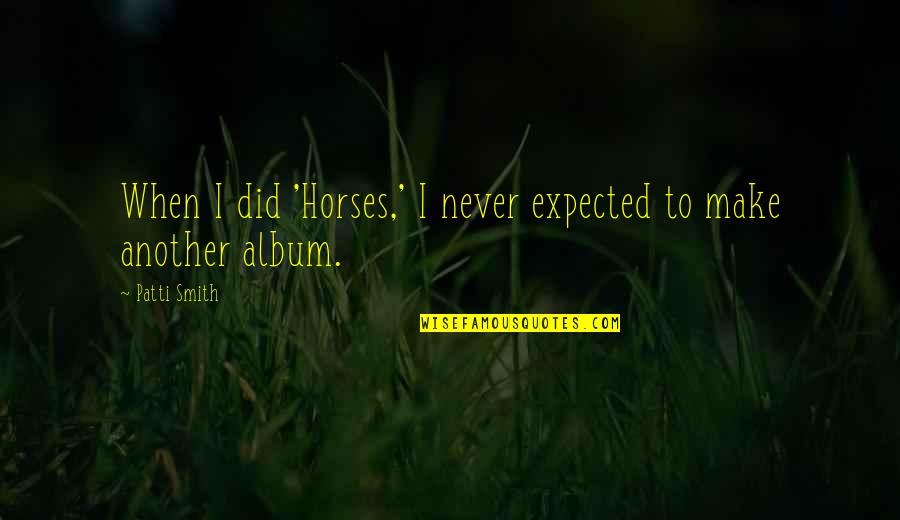 Never Expected You Quotes By Patti Smith: When I did 'Horses,' I never expected to