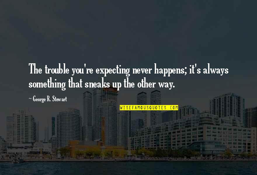Never Expecting Quotes By George R. Stewart: The trouble you're expecting never happens; it's always