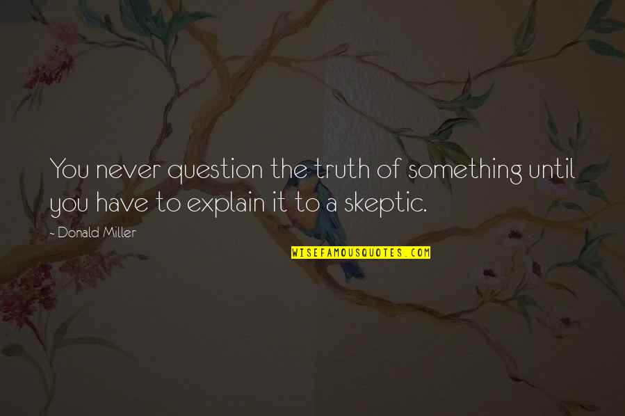 Never Explain Quotes By Donald Miller: You never question the truth of something until
