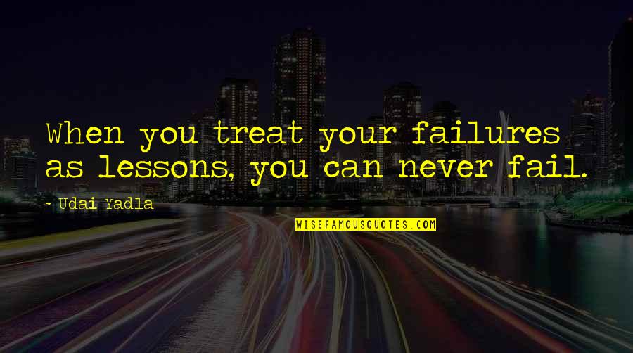 Never Fail In Life Quotes By Udai Yadla: When you treat your failures as lessons, you