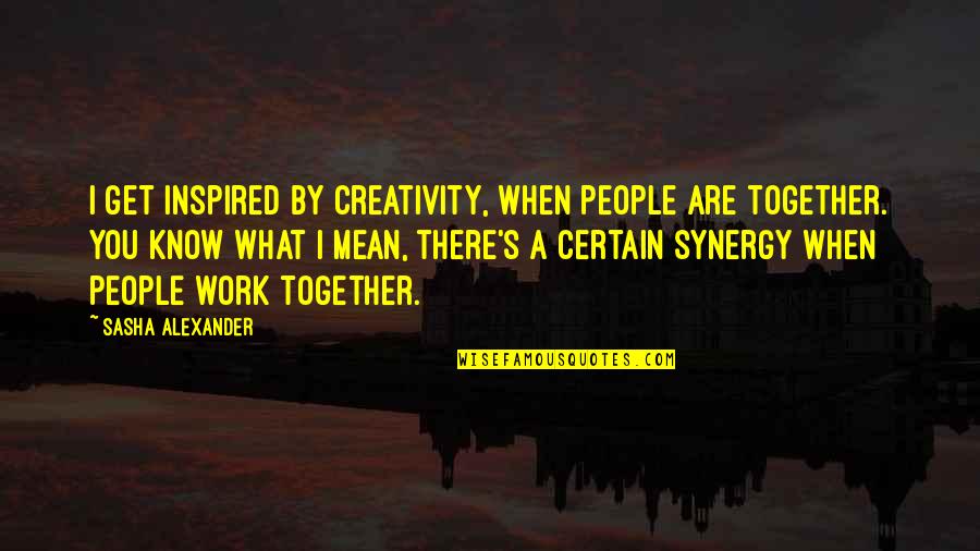 Never Fight With An Old Man Quotes By Sasha Alexander: I get inspired by creativity, when people are Never Fight With An Old Man Quotes By Sasha Alexander: I get inspired by creativity, when people are