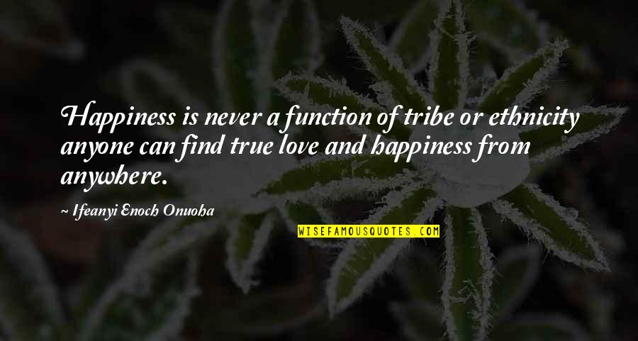 Never Find A Love Like This Quotes By Ifeanyi Enoch Onuoha: Happiness is never a function of tribe or Never Find A Love Like This Quotes By Ifeanyi Enoch Onuoha: Happiness is never a function of tribe or