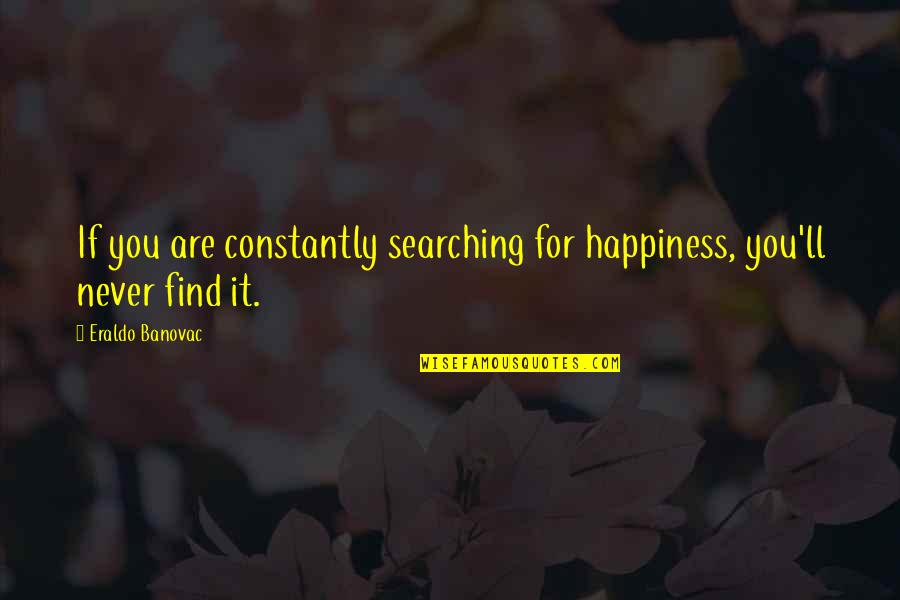 Never Find Happiness Quotes By Eraldo Banovac: If you are constantly searching for happiness, you'll