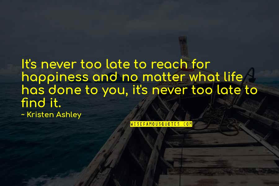 Never Find Happiness Quotes By Kristen Ashley: It's never too late to reach for happiness Never Find Happiness Quotes By Kristen Ashley: It's never too late to reach for happiness