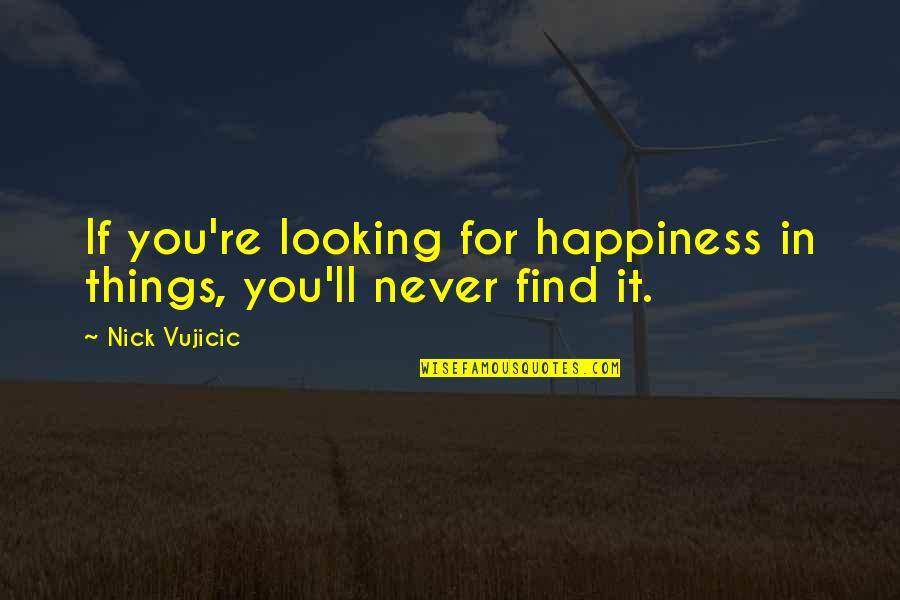 Never Find Happiness Quotes By Nick Vujicic: If you're looking for happiness in things, you'll