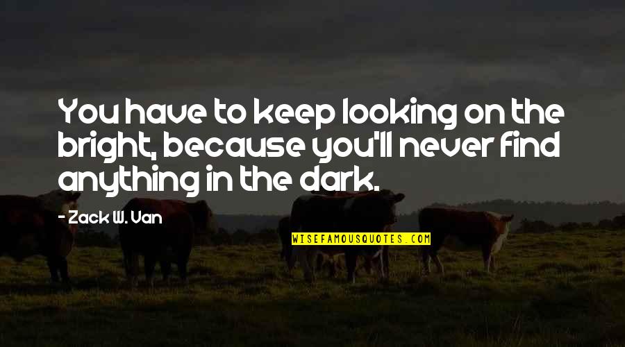 Never Find Happiness Quotes By Zack W. Van: You have to keep looking on the bright,