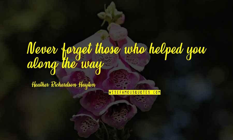 Never Forget Who Helped You Quotes By Heather Richardson Hayton: Never forget those who helped you along the Never Forget Who Helped You Quotes By Heather Richardson Hayton: Never forget those who helped you along the