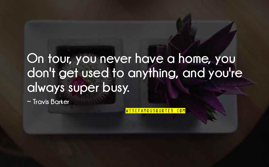 Never Get So Busy Quotes By Travis Barker: On tour, you never have a home, you Never Get So Busy Quotes By Travis Barker: On tour, you never have a home, you