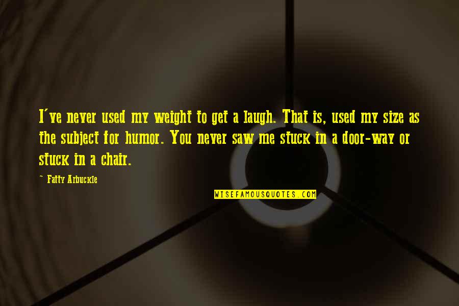 Never Get Used Quotes By Fatty Arbuckle: I've never used my weight to get a