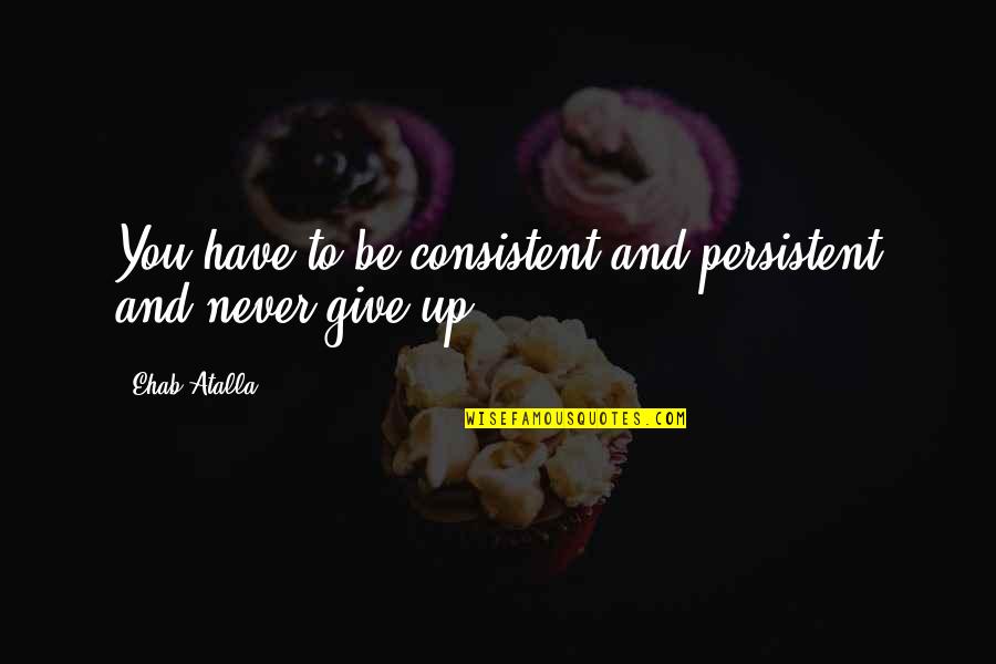 Never Give Up And Quotes By Ehab Atalla: You have to be consistent and persistent and