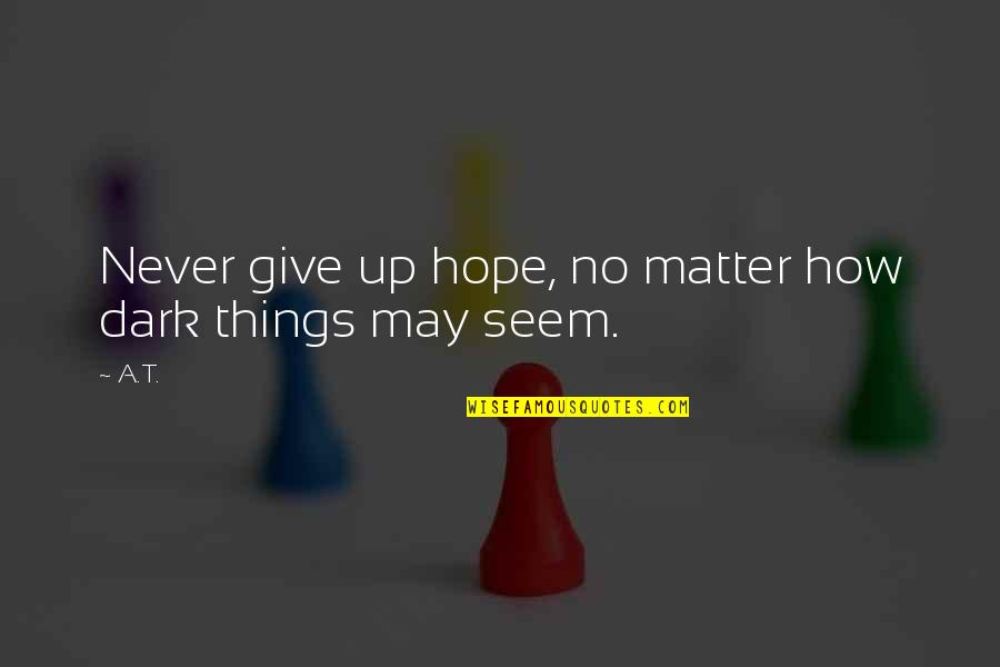 Never Give Up Hope Quotes By A.T.: Never give up hope, no matter how dark