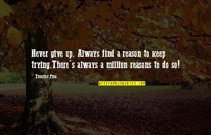 Never Give Up Keep Trying Quotes By Timothy Pina: Never give up. Always find a reason to Never Give Up Keep Trying Quotes By Timothy Pina: Never give up. Always find a reason to